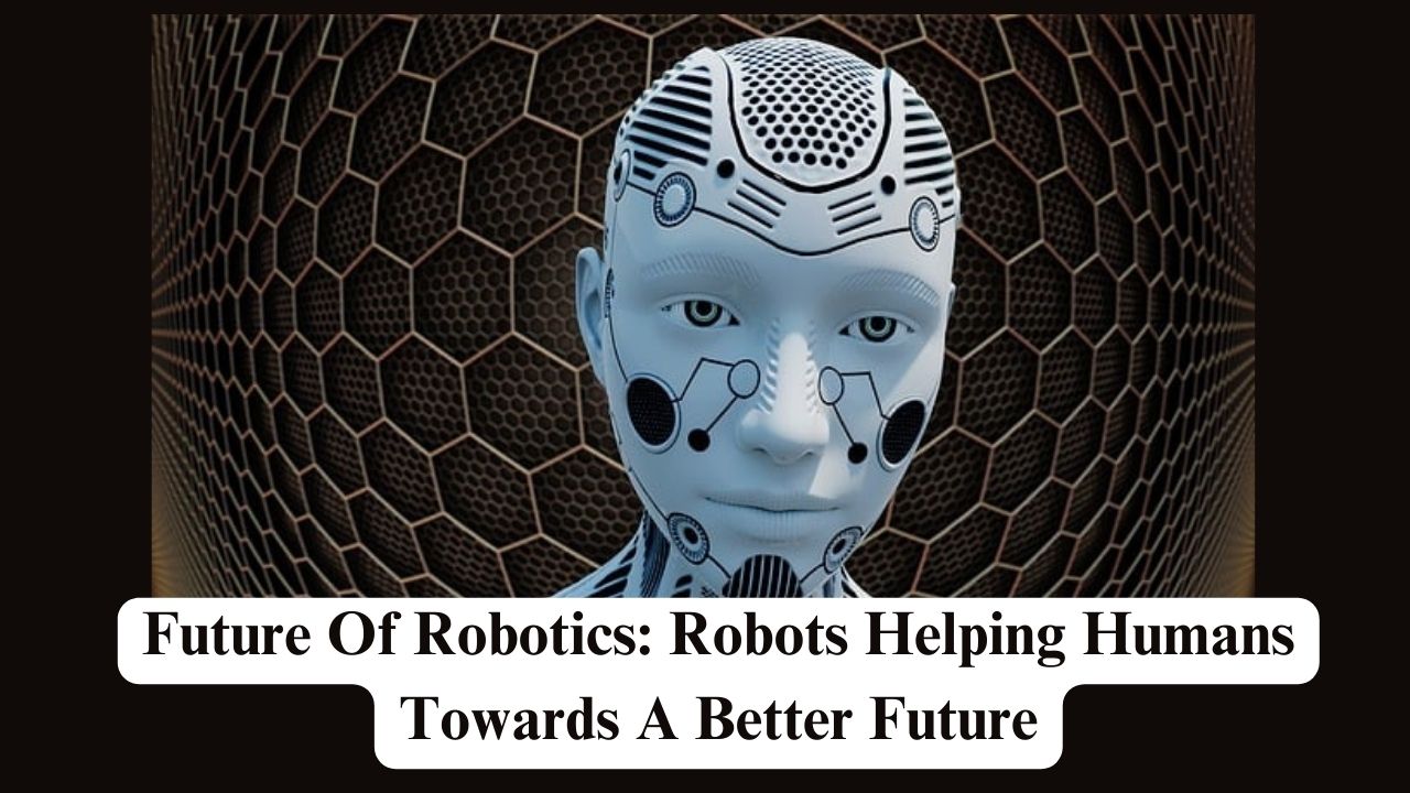 Future Of Robotics: Robots Helping Humans Towards A Better Future ...