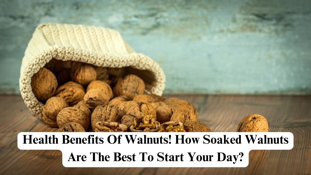 Health Benefits Of Walnuts! How Soaked Walnuts Are The Best To Start